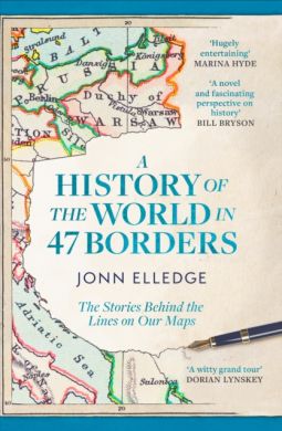 A History of the World in 47 Borders : The Stories Behind the Lines on Our Maps by Jonn Elledge