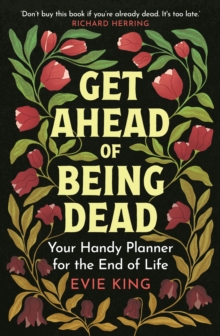 Get Ahead of Being Dead : Your Handy Planner for the End of Life by Evie King