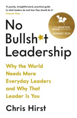 No Bullsh*t Leadership : Why the World Needs More Everyday Leaders and Why That Leader Is You by Chris Hirst