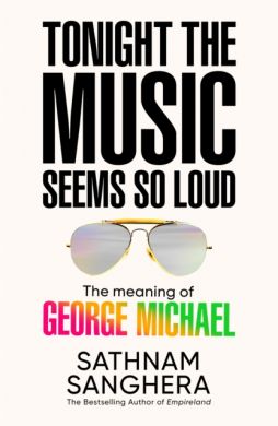 SIGNED Tonight the Music Seems So Loud: The Meaning of George Michael by Sathnam Sanghera